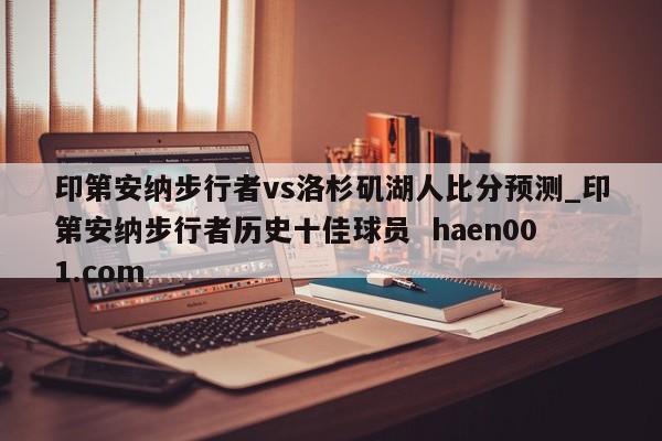 印第安纳步行者vs洛杉矶湖人比分预测_印第安纳步行者历史十佳球员  haen001.com