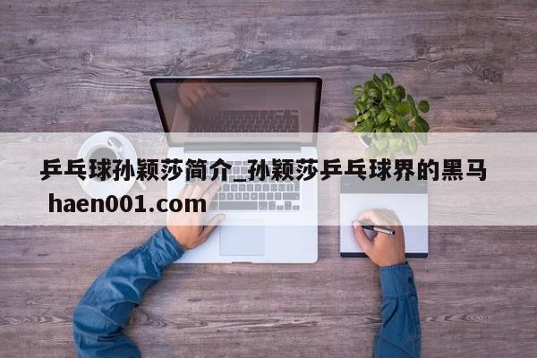 乒乓球孙颖莎简介_孙颖莎乒乓球界的黑马  haen001.com