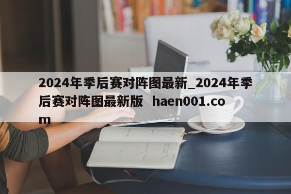 2024年季后赛对阵图最新_2024年季后赛对阵图最新版 haen001.com