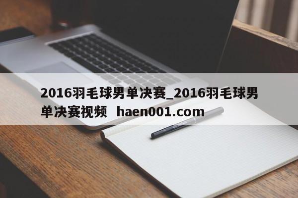 2016羽毛球男单决赛_2016羽毛球男单决赛视频  haen001.com