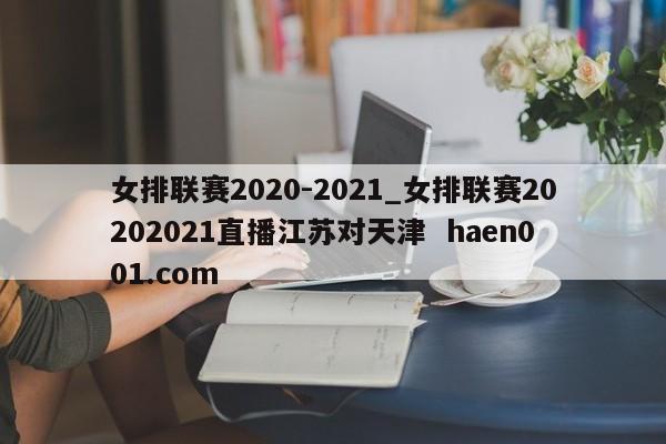女排联赛2020-2021_女排联赛20202021直播江苏对天津  haen001.com