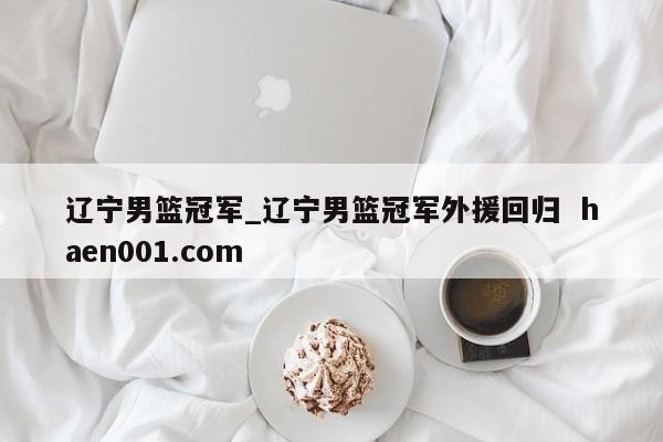辽宁男篮冠军_辽宁男篮冠军外援回归 haen001.com