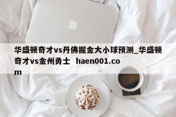 华盛顿奇才vs丹佛掘金大小球预测_华盛顿奇才vs金州勇士 haen001.com