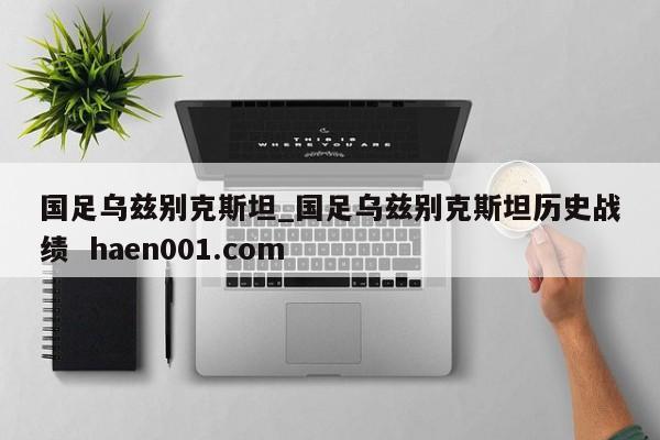 国足乌兹别克斯坦_国足乌兹别克斯坦历史战绩 haen001.com