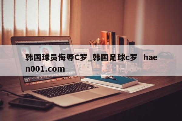 韩国球员侮辱C罗_韩国足球c罗  haen001.com