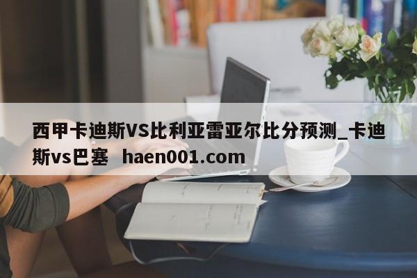 西甲卡迪斯VS比利亚雷亚尔比分预测_卡迪斯vs巴塞  haen001.com