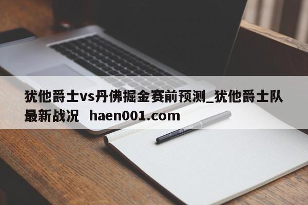 犹他爵士vs丹佛掘金赛前预测_犹他爵士队最新战况 haen001.com