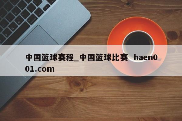 中国篮球赛程_中国篮球比赛  haen001.com