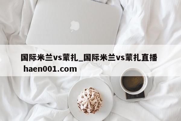 国际米兰vs蒙扎_国际米兰vs蒙扎直播 haen001.com
