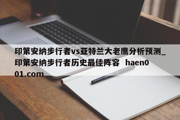 印第安纳步行者vs亚特兰大老鹰分析预测_印第安纳步行者历史最佳阵容  haen001.com