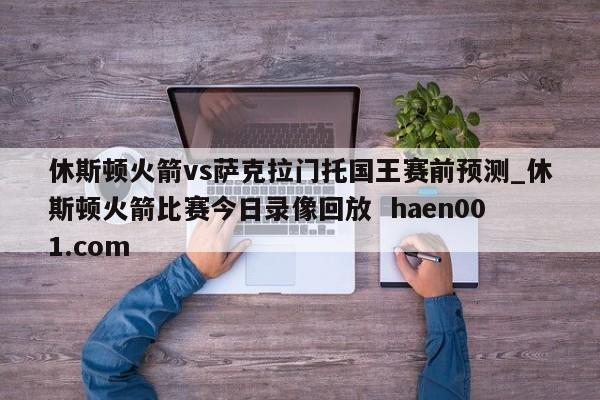 休斯顿火箭vs萨克拉门托国王赛前预测_休斯顿火箭比赛今日录像回放 haen001.com