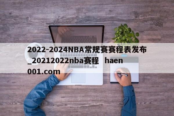 2022-2024NBA常规赛赛程表发布_20212022nba赛程 haen001.com