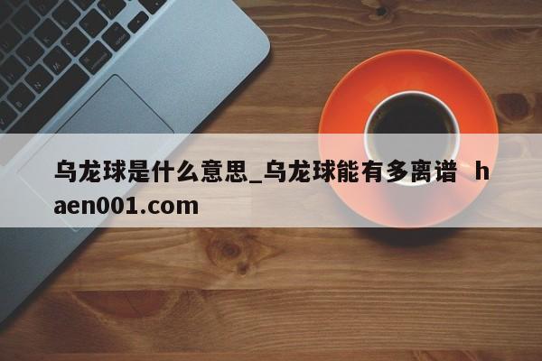 乌龙球是什么意思_乌龙球能有多离谱  haen001.com