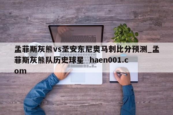 孟菲斯灰熊vs圣安东尼奥马刺比分预测_孟菲斯灰熊队历史球星  haen001.com