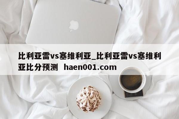 比利亚雷vs塞维利亚_比利亚雷vs塞维利亚比分预测 haen001.com