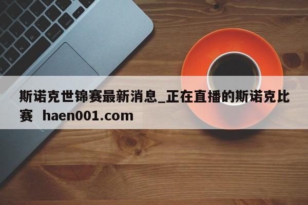 斯诺克世锦赛最新消息_正在直播的斯诺克比赛  haen001.com