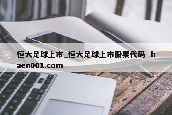 恒大足球上市_恒大足球上市股票代码 haen001.com