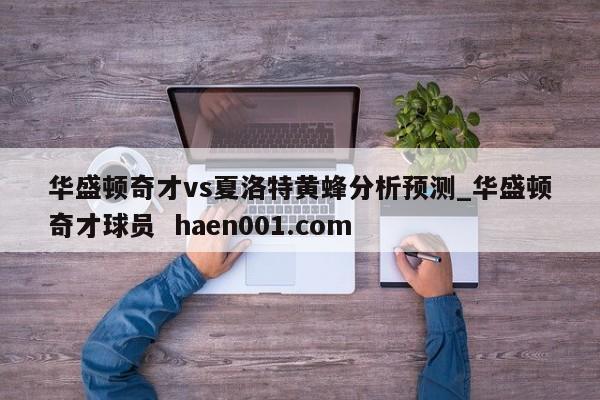 华盛顿奇才vs夏洛特黄蜂分析预测_华盛顿奇才球员  haen001.com