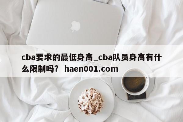 cba要求的最低身高_cba队员身高有什么限制吗? haen001.com