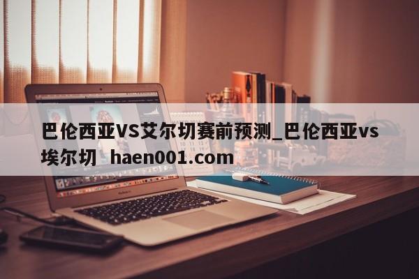 巴伦西亚VS艾尔切赛前预测_巴伦西亚vs埃尔切 haen001.com