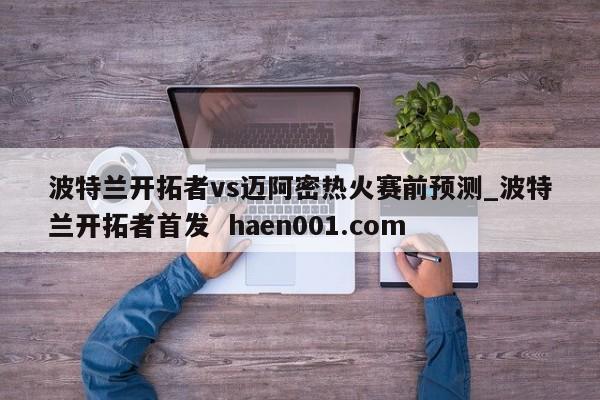 波特兰开拓者vs迈阿密热火赛前预测_波特兰开拓者首发 haen001.com