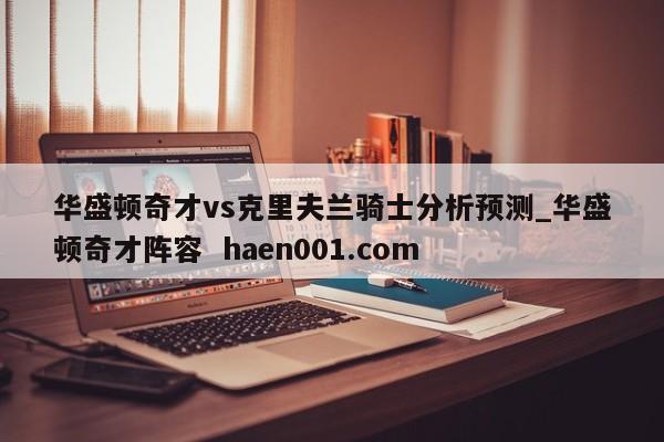 华盛顿奇才vs克里夫兰骑士分析预测_华盛顿奇才阵容 haen001.com