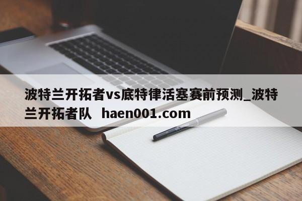 波特兰开拓者vs底特律活塞赛前预测_波特兰开拓者队 haen001.com