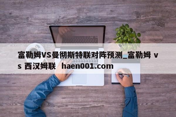 富勒姆VS曼彻斯特联对阵预测_富勒姆 vs 西汉姆联 haen001.com