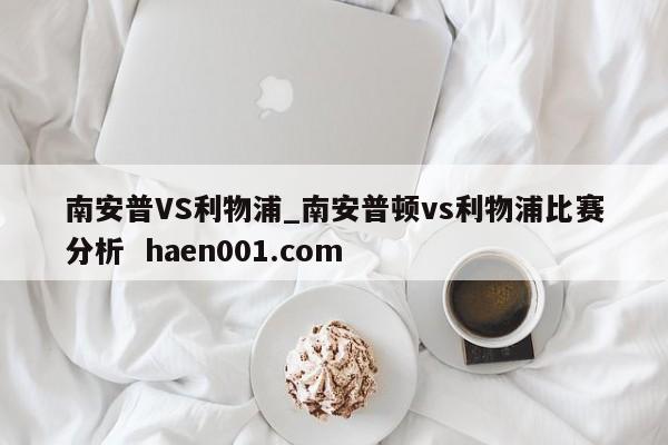 南安普VS利物浦_南安普顿vs利物浦比赛分析  haen001.com