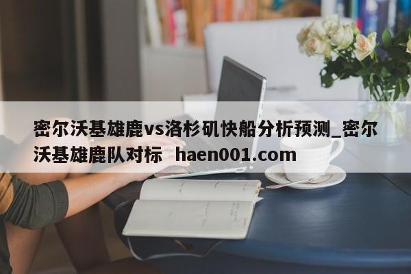 密尔沃基雄鹿vs洛杉矶快船分析预测_密尔沃基雄鹿队对标  haen001.com