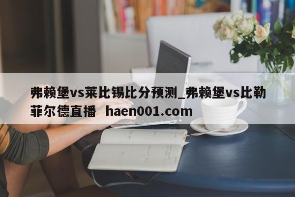 弗赖堡vs莱比锡比分预测_弗赖堡vs比勒菲尔德直播  haen001.com
