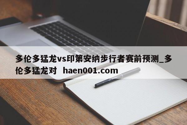 多伦多猛龙vs印第安纳步行者赛前预测_多伦多猛龙对 haen001.com