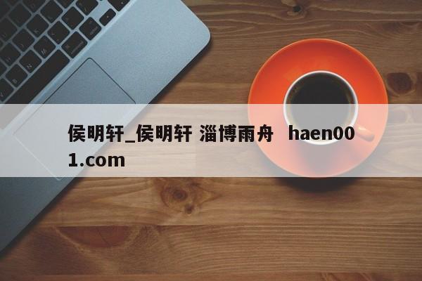 侯明轩_侯明轩 淄博雨舟  haen001.com