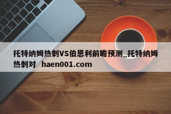 托特纳姆热刺VS伯恩利前瞻预测_托特纳姆热刺对  haen001.com