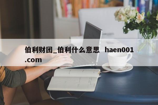 伯利财团_伯利什么意思 haen001.com