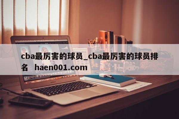 cba最厉害的球员_cba最厉害的球员排名 haen001.com