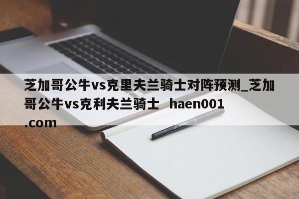 芝加哥公牛vs克里夫兰骑士对阵预测_芝加哥公牛vs克利夫兰骑士 haen001.com