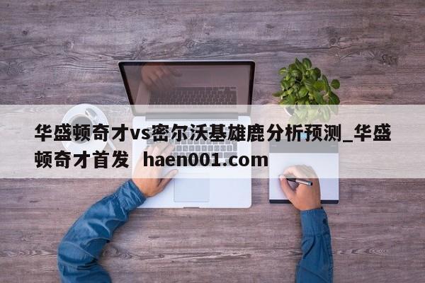 华盛顿奇才vs密尔沃基雄鹿分析预测_华盛顿奇才首发 haen001.com