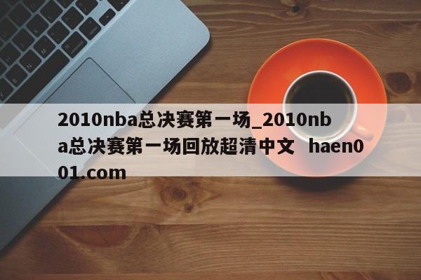 2010nba总决赛第一场_2010nba总决赛第一场回放超清中文  haen001.com