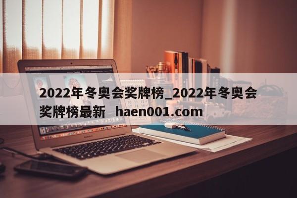 2022年冬奥会奖牌榜_2022年冬奥会奖牌榜最新  haen001.com