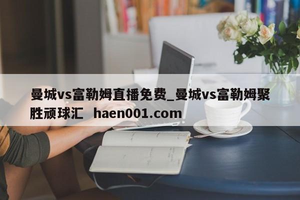 曼城vs富勒姆直播免费_曼城vs富勒姆聚胜顽球汇  haen001.com