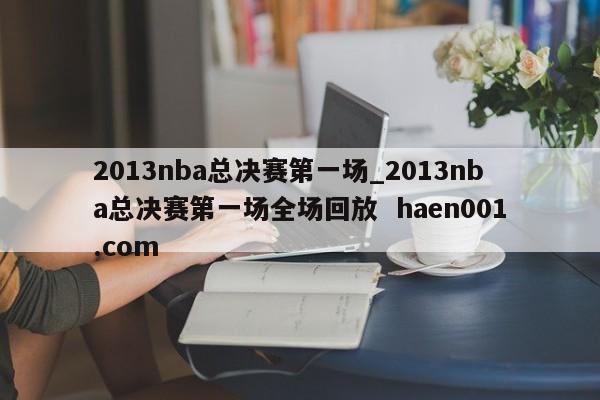 2013nba总决赛第一场_2013nba总决赛第一场全场回放  haen001.com