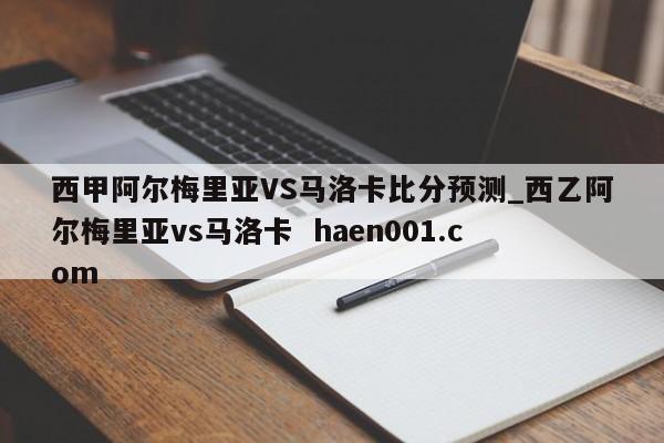 西甲阿尔梅里亚VS马洛卡比分预测_西乙阿尔梅里亚vs马洛卡  haen001.com