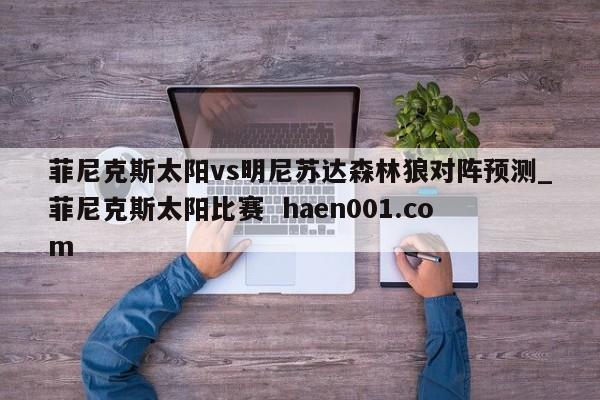 菲尼克斯太阳vs明尼苏达森林狼对阵预测_菲尼克斯太阳比赛  haen001.com