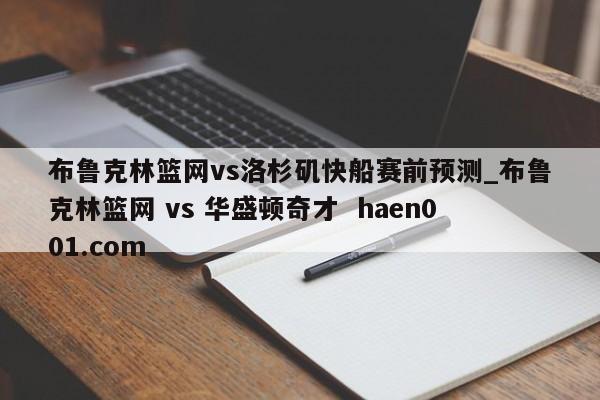 布鲁克林篮网vs洛杉矶快船赛前预测_布鲁克林篮网 vs 华盛顿奇才  haen001.com