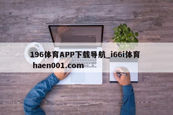 196体育APP下载导航_i66i体育  haen001.com
