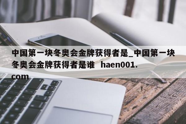中国第一块冬奥会金牌获得者是_中国第一块冬奥会金牌获得者是谁  haen001.com