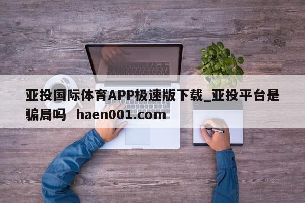 亚投国际体育APP极速版下载_亚投平台是骗局吗  haen001.com