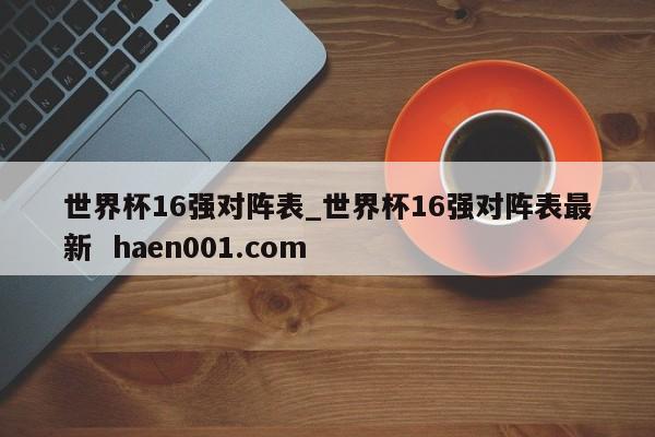 世界杯16强对阵表_世界杯16强对阵表最新  haen001.com