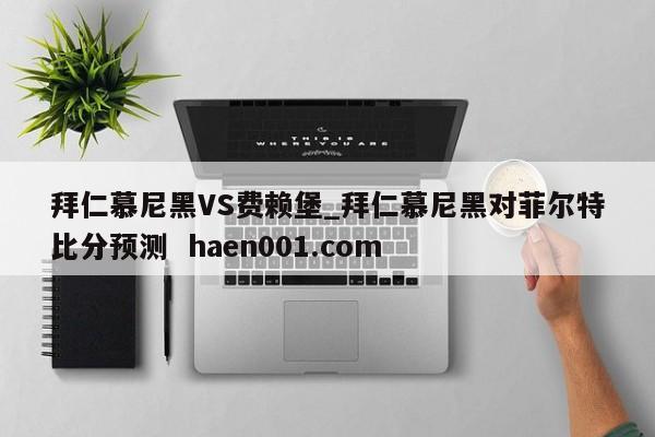 拜仁慕尼黑VS费赖堡_拜仁慕尼黑对菲尔特比分预测  haen001.com